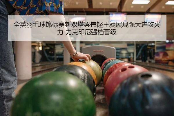 全英羽毛球锦标赛新双塔梁伟铿王昶展现强大进攻火力 力克印尼强档晋级